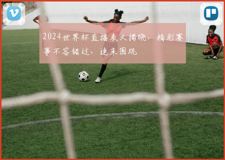 2024世界杯直播表大揭晓，精彩赛事不容错过，速来围观