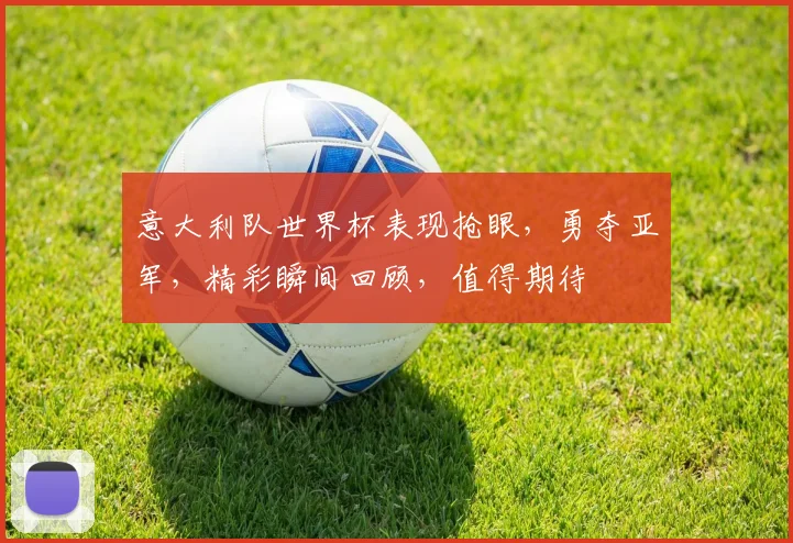 意大利队世界杯表现抢眼，勇夺亚军，精彩瞬间回顾，值得期待
