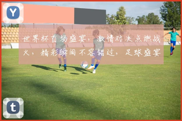 世界杯首场盛宴，激情对决点燃战火，精彩瞬间不容错过，足球盛宴等你来观