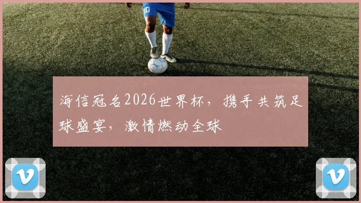 海信冠名2026世界杯，携手共筑足球盛宴，激情燃动全球
