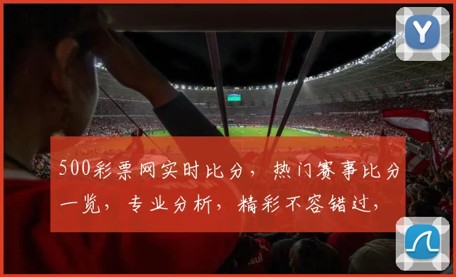 500彩票网实时比分，热门赛事比分一览，专业分析，精彩不容错过，三重福利等你来