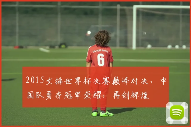 2015女排世界杯决赛巅峰对决，中国队勇夺冠军荣耀，再创辉煌