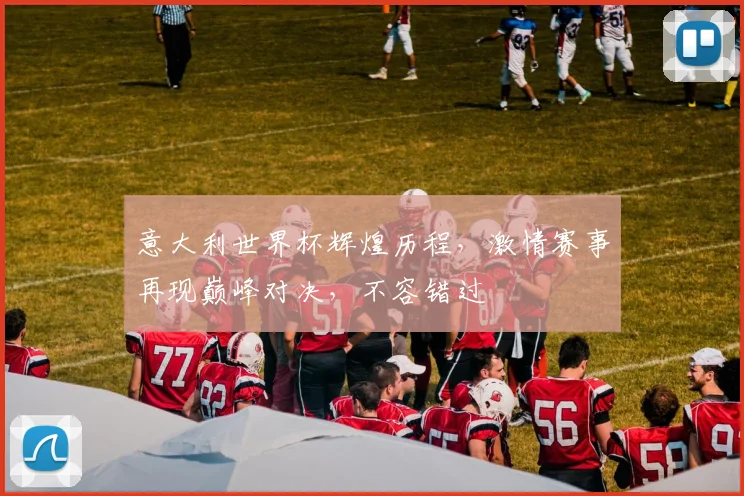 意大利世界杯辉煌历程，激情赛事再现巅峰对决，不容错过
