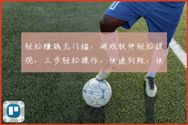 轻松赚钱无门槛，游戏软件轻松提现，三步轻松操作，快速到账，快来体验