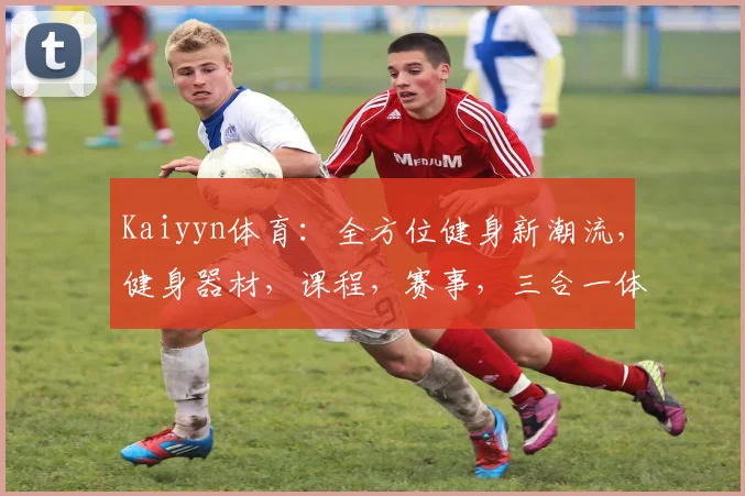 Kaiyyn体育：全方位健身新潮流，健身器材，课程，赛事，三合一体验，让您健康无忧