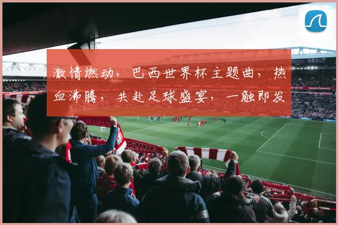 激情燃动，巴西世界杯主题曲，热血沸腾，共赴足球盛宴，一触即发