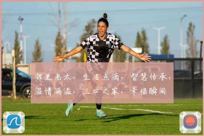 邻里老太，生活点滴，智慧传承，温情满溢，三口之家，幸福瞬间
