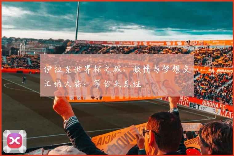 伊拉克世界杯之旅，激情与梦想交汇的火花，等你来见证