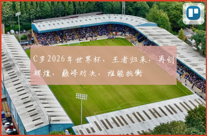 C罗2026年世界杯，王者归来，再创辉煌，巅峰对决，谁能抗衡