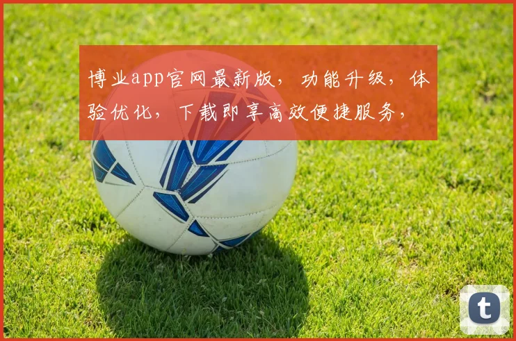 博业app官网最新版，功能升级，体验优化，下载即享高效便捷服务，不容错过