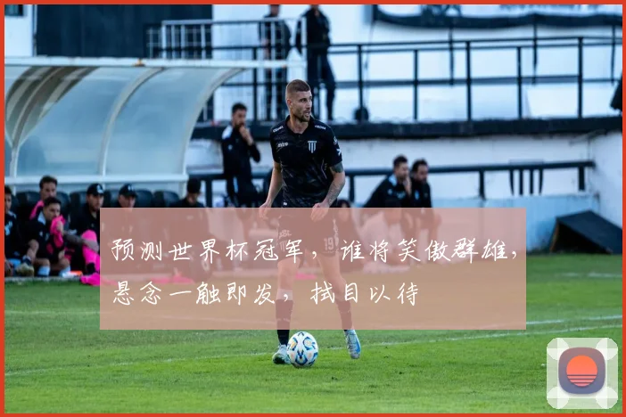 预测世界杯冠军，谁将笑傲群雄，悬念一触即发，拭目以待