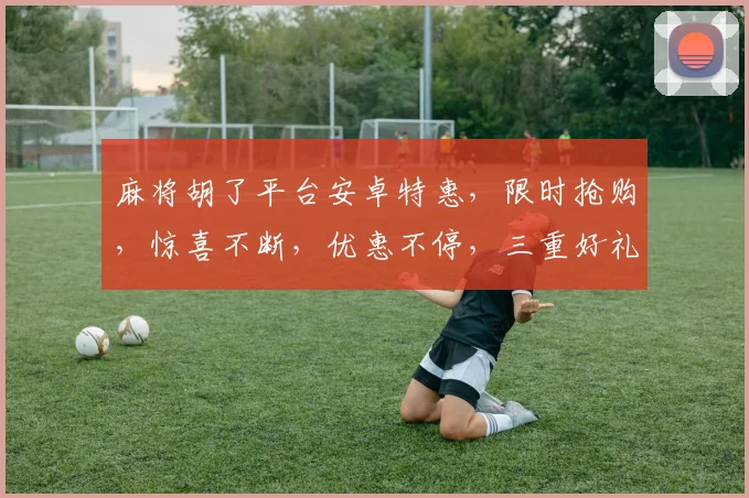 麻将胡了平台安卓特惠，限时抢购，惊喜不断，优惠不停，三重好礼，速来参与