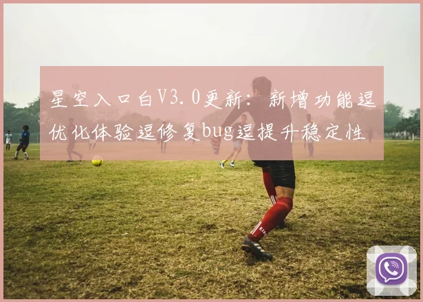 星空入口白V3.0更新：新增功能逗优化体验逗修复bug逗提升稳定性