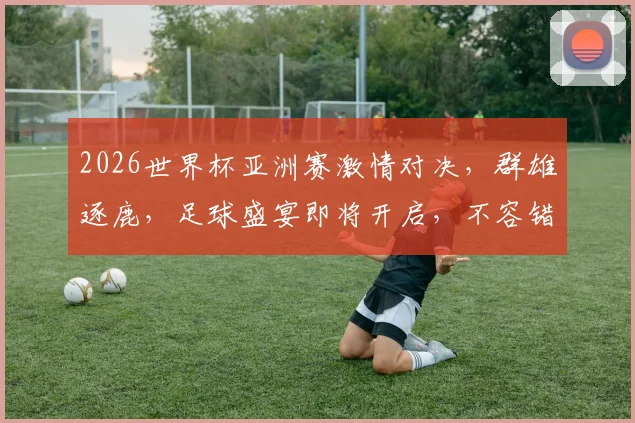 2026世界杯亚洲赛激情对决，群雄逐鹿，足球盛宴即将开启，不容错过