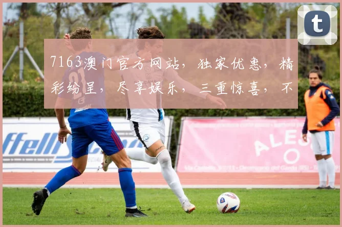 7163澳门官方网站，独家优惠，精彩纷呈，尽享娱乐，三重惊喜，不容错过
