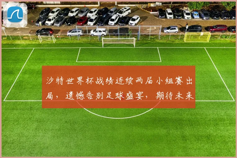 沙特世界杯战绩连续两届小组赛出局，遗憾告别足球盛宴，期待未来突破